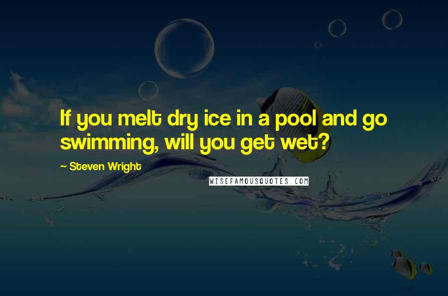 Steven Wright Quotes: If you melt dry ice in a pool and go swimming, will you get wet?