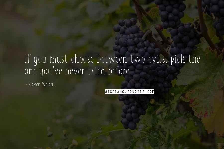 Steven Wright Quotes: If you must choose between two evils, pick the one you've never tried before.