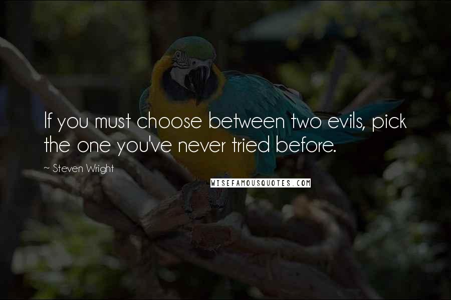 Steven Wright Quotes: If you must choose between two evils, pick the one you've never tried before.