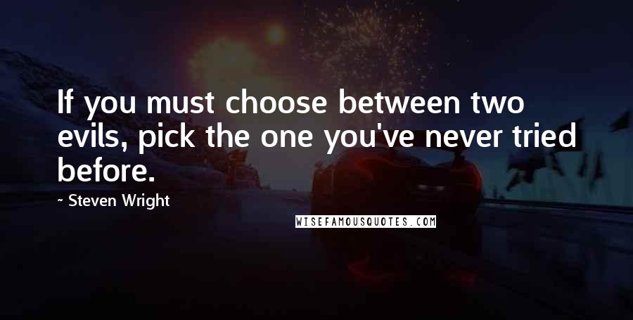 Steven Wright Quotes: If you must choose between two evils, pick the one you've never tried before.