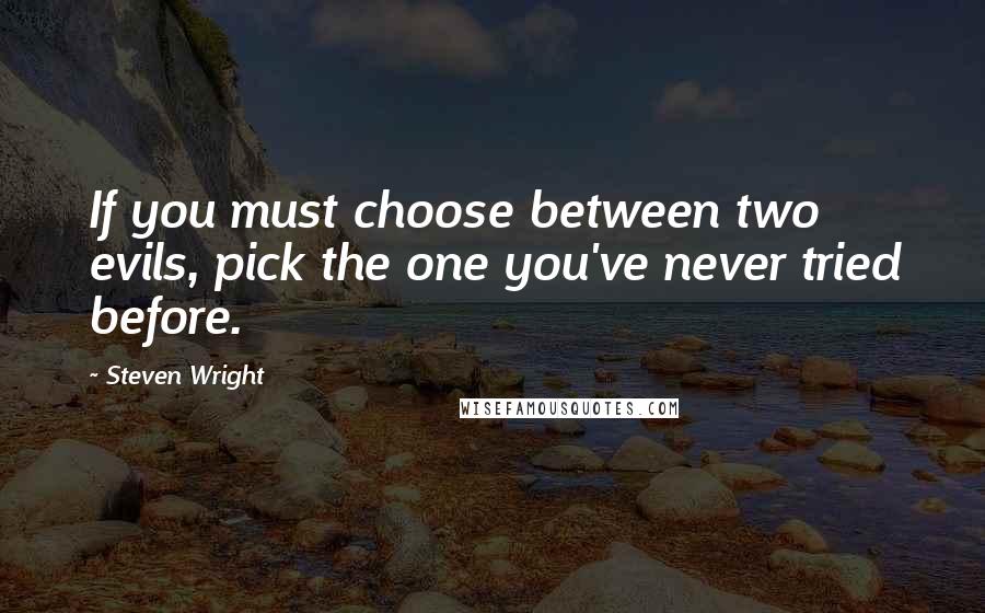 Steven Wright Quotes: If you must choose between two evils, pick the one you've never tried before.