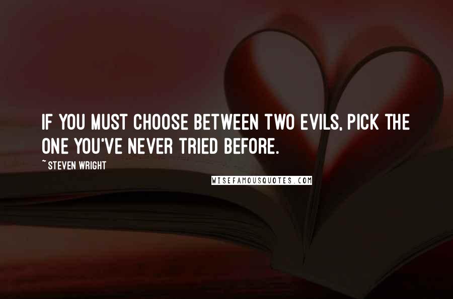 Steven Wright Quotes: If you must choose between two evils, pick the one you've never tried before.