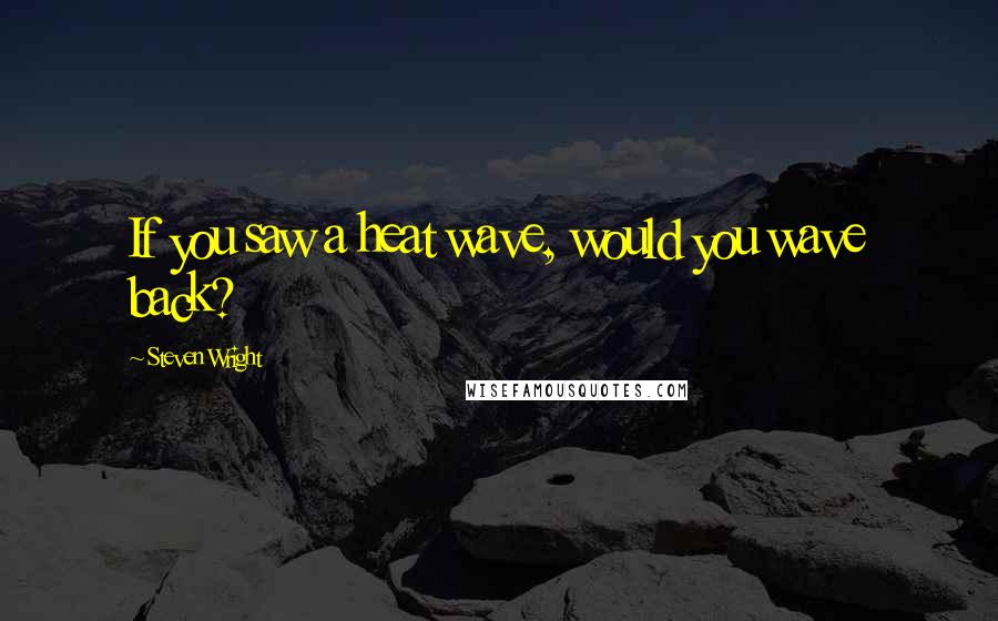 Steven Wright Quotes: If you saw a heat wave, would you wave back?