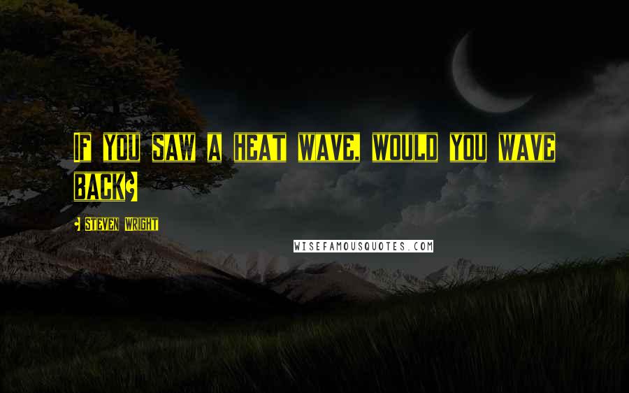 Steven Wright Quotes: If you saw a heat wave, would you wave back?