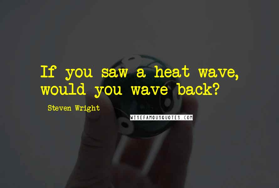 Steven Wright Quotes: If you saw a heat wave, would you wave back?