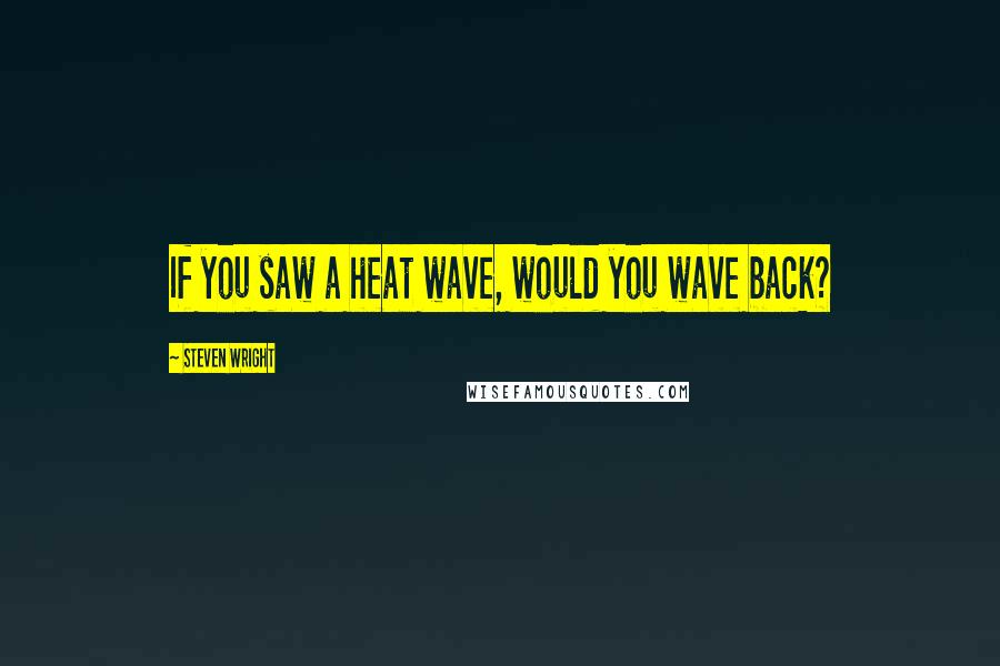 Steven Wright Quotes: If you saw a heat wave, would you wave back?