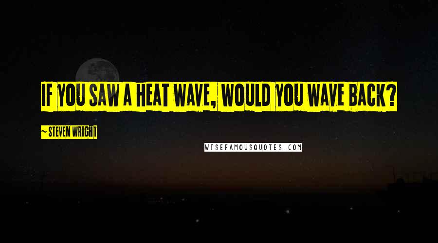 Steven Wright Quotes: If you saw a heat wave, would you wave back?