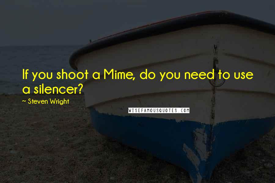 Steven Wright Quotes: If you shoot a Mime, do you need to use a silencer?