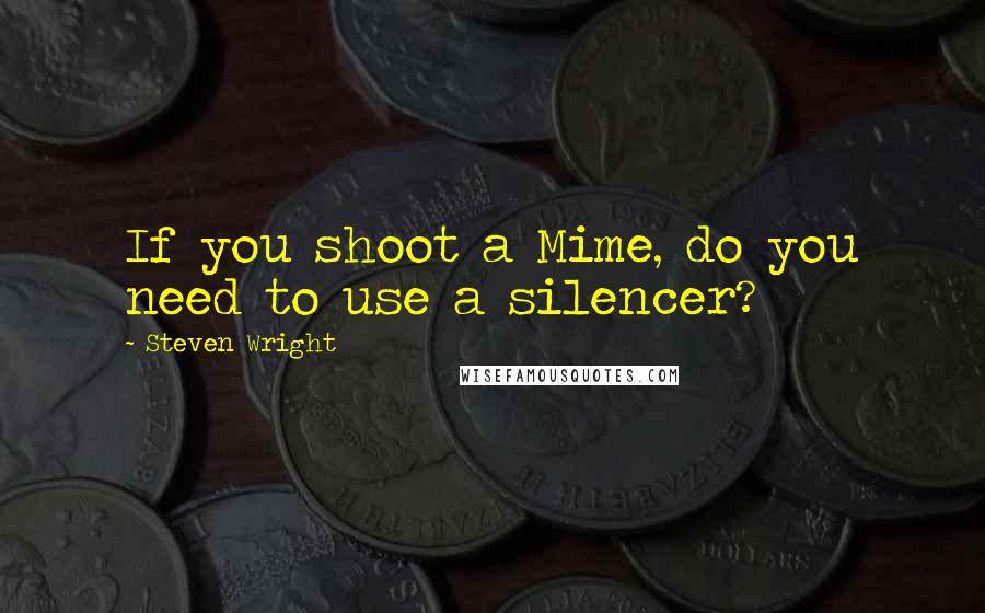 Steven Wright Quotes: If you shoot a Mime, do you need to use a silencer?