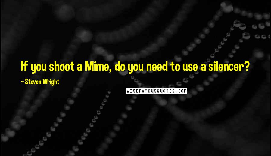 Steven Wright Quotes: If you shoot a Mime, do you need to use a silencer?