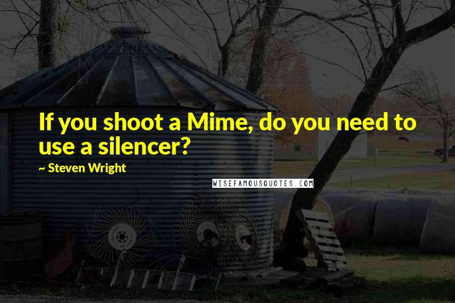 Steven Wright Quotes: If you shoot a Mime, do you need to use a silencer?