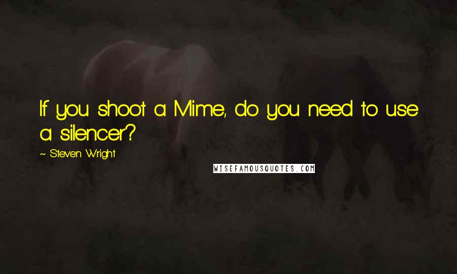 Steven Wright Quotes: If you shoot a Mime, do you need to use a silencer?
