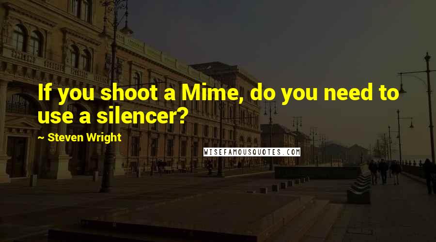 Steven Wright Quotes: If you shoot a Mime, do you need to use a silencer?