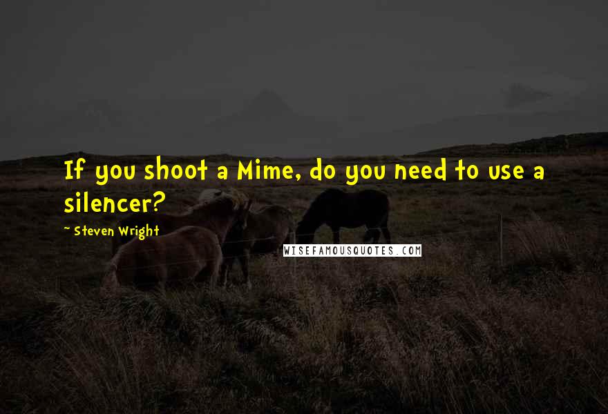 Steven Wright Quotes: If you shoot a Mime, do you need to use a silencer?