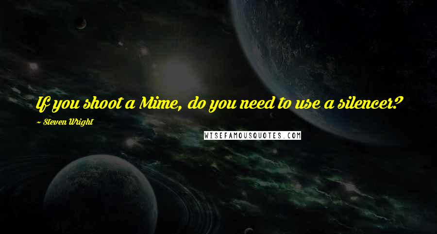 Steven Wright Quotes: If you shoot a Mime, do you need to use a silencer?
