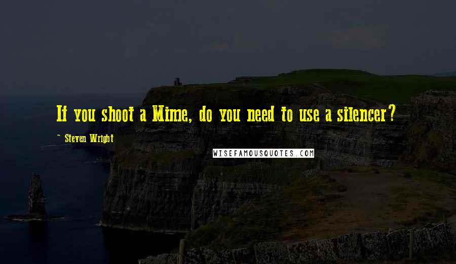 Steven Wright Quotes: If you shoot a Mime, do you need to use a silencer?