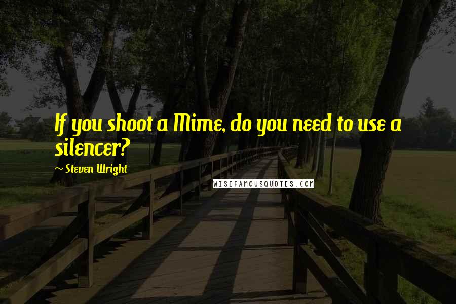 Steven Wright Quotes: If you shoot a Mime, do you need to use a silencer?