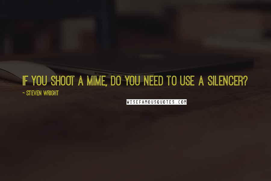 Steven Wright Quotes: If you shoot a Mime, do you need to use a silencer?