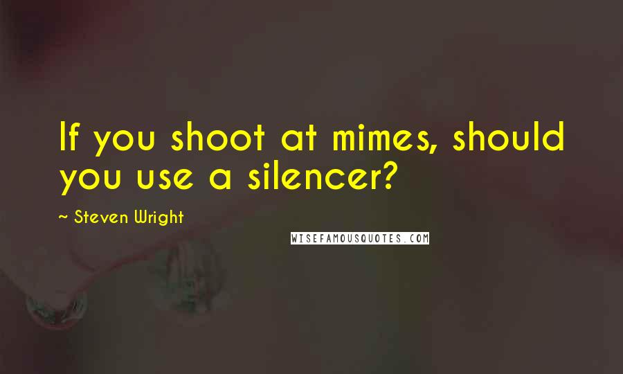 Steven Wright Quotes: If you shoot at mimes, should you use a silencer?