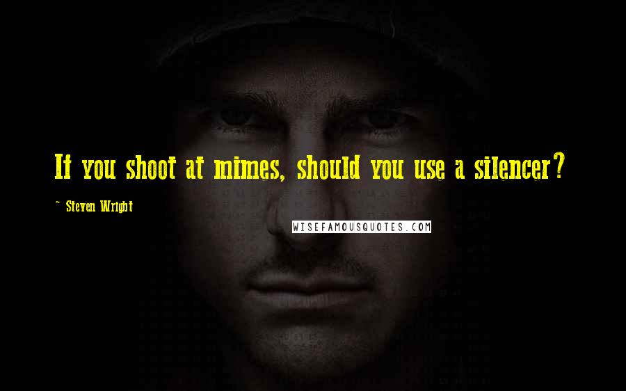 Steven Wright Quotes: If you shoot at mimes, should you use a silencer?