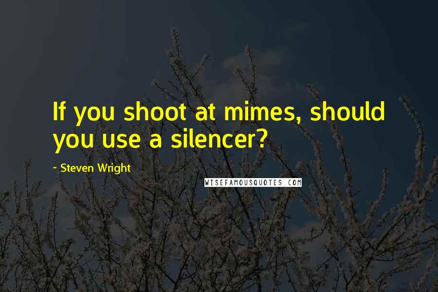 Steven Wright Quotes: If you shoot at mimes, should you use a silencer?