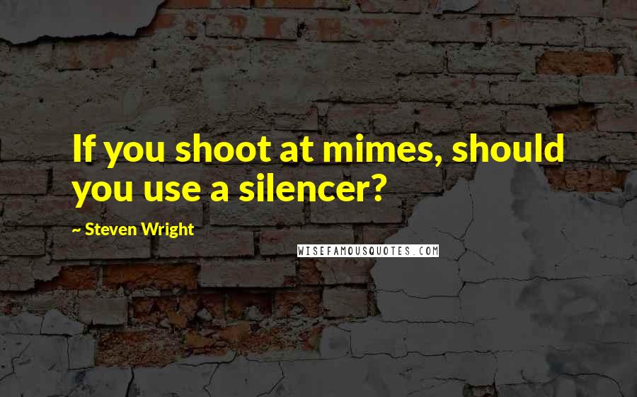 Steven Wright Quotes: If you shoot at mimes, should you use a silencer?