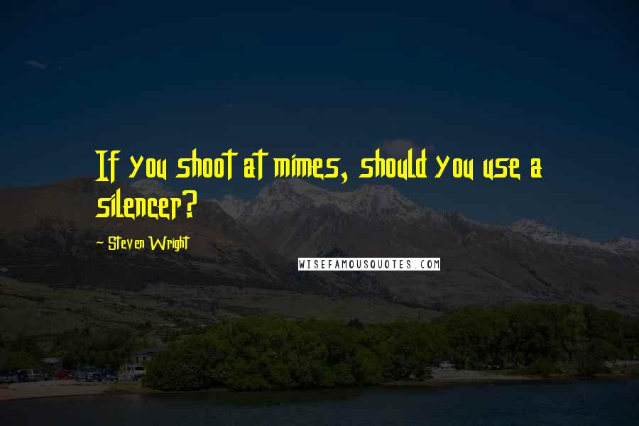 Steven Wright Quotes: If you shoot at mimes, should you use a silencer?