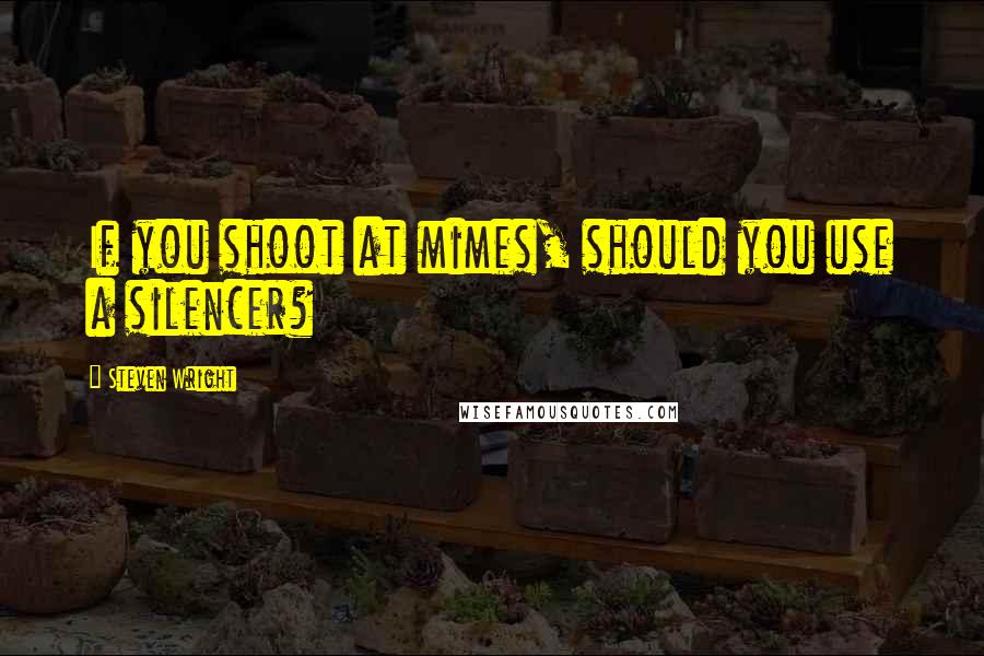 Steven Wright Quotes: If you shoot at mimes, should you use a silencer?