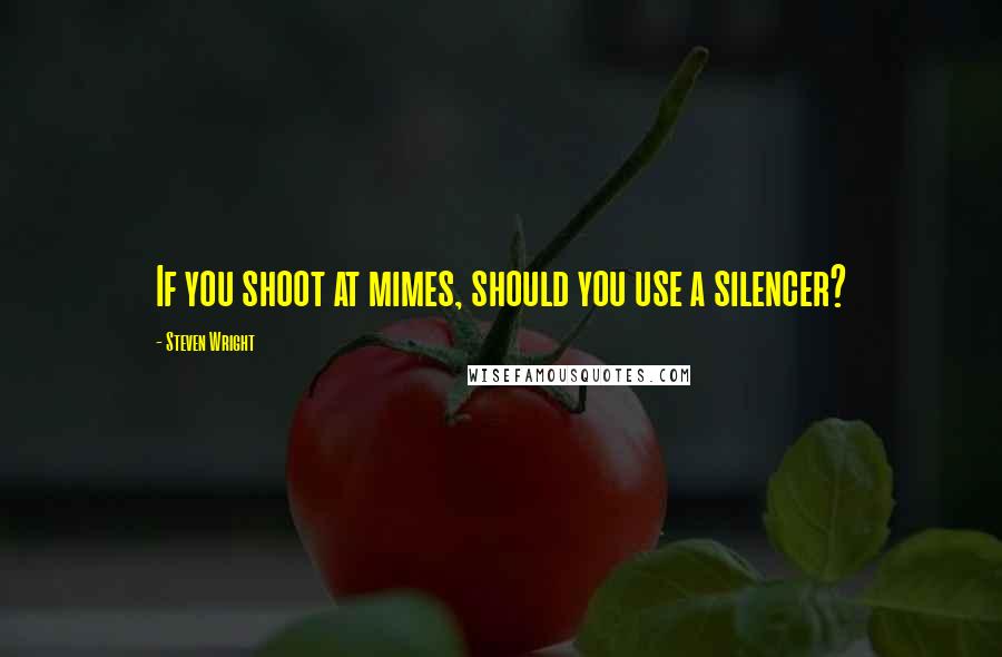 Steven Wright Quotes: If you shoot at mimes, should you use a silencer?