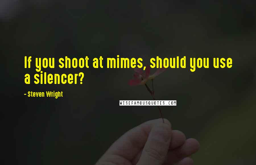 Steven Wright Quotes: If you shoot at mimes, should you use a silencer?