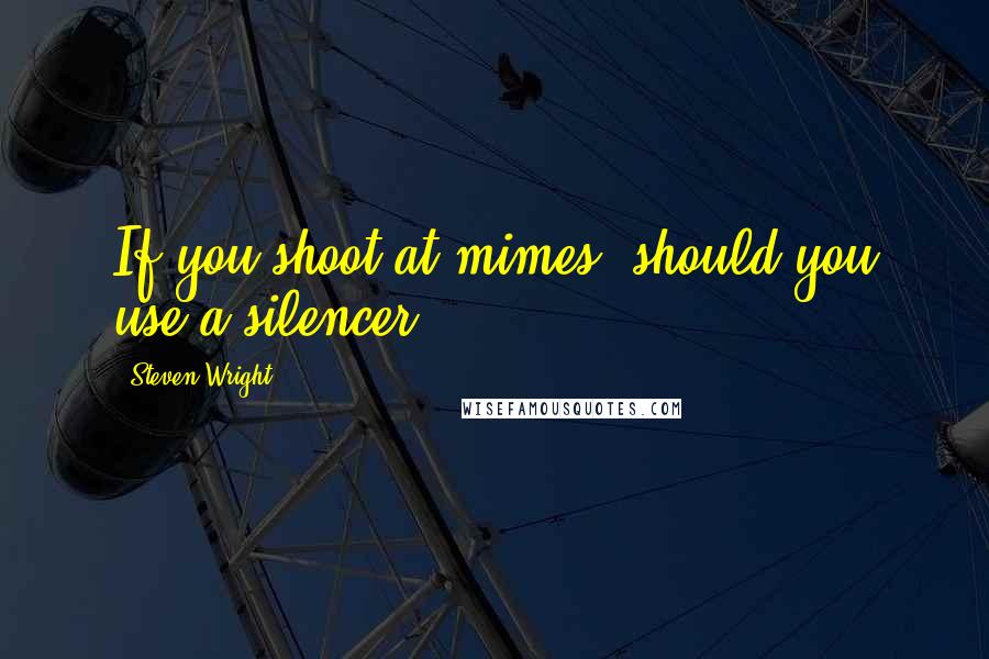 Steven Wright Quotes: If you shoot at mimes, should you use a silencer?