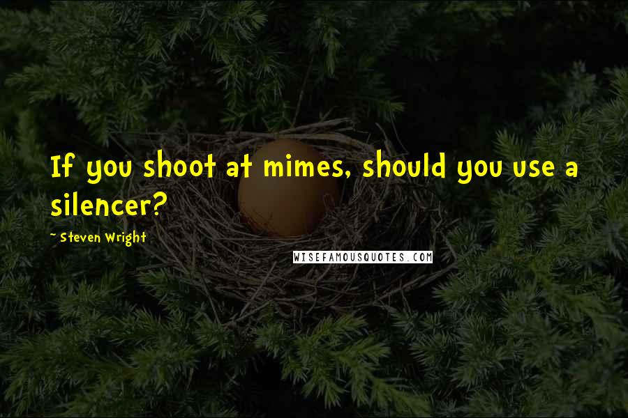 Steven Wright Quotes: If you shoot at mimes, should you use a silencer?