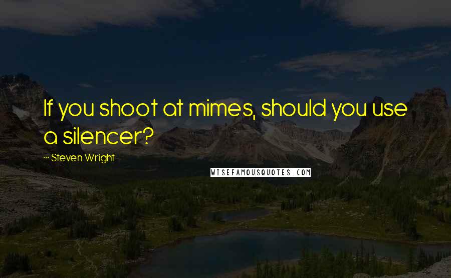 Steven Wright Quotes: If you shoot at mimes, should you use a silencer?