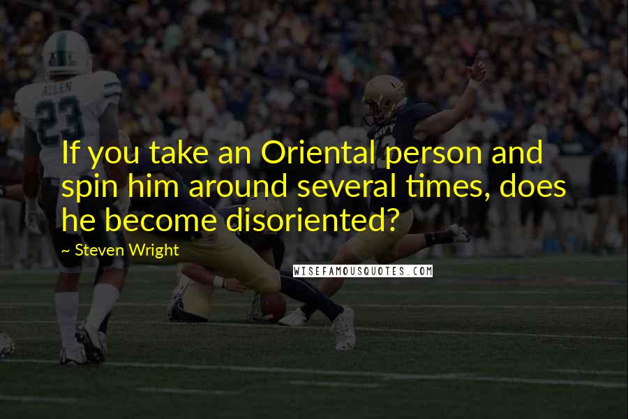 Steven Wright Quotes: If you take an Oriental person and spin him around several times, does he become disoriented?