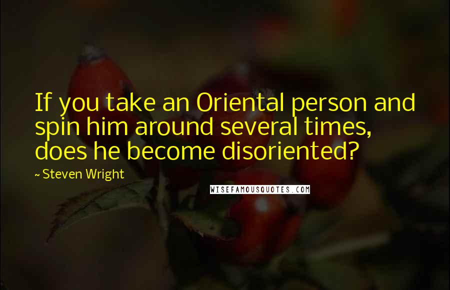 Steven Wright Quotes: If you take an Oriental person and spin him around several times, does he become disoriented?
