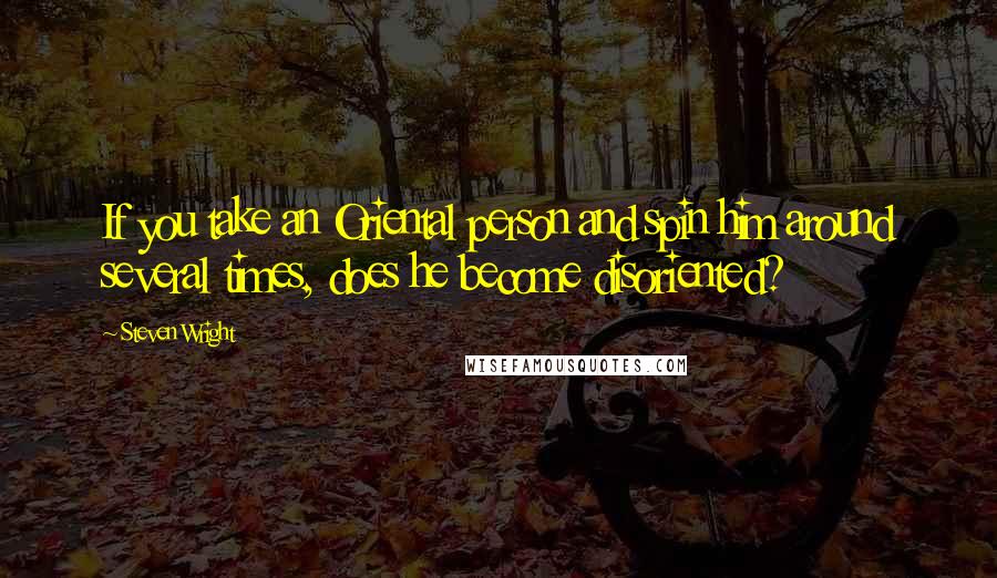 Steven Wright Quotes: If you take an Oriental person and spin him around several times, does he become disoriented?