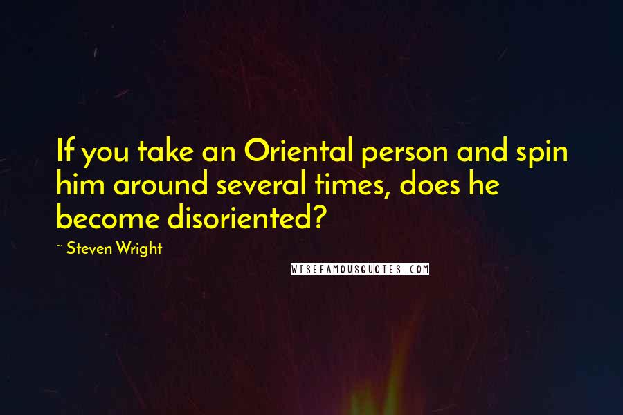 Steven Wright Quotes: If you take an Oriental person and spin him around several times, does he become disoriented?