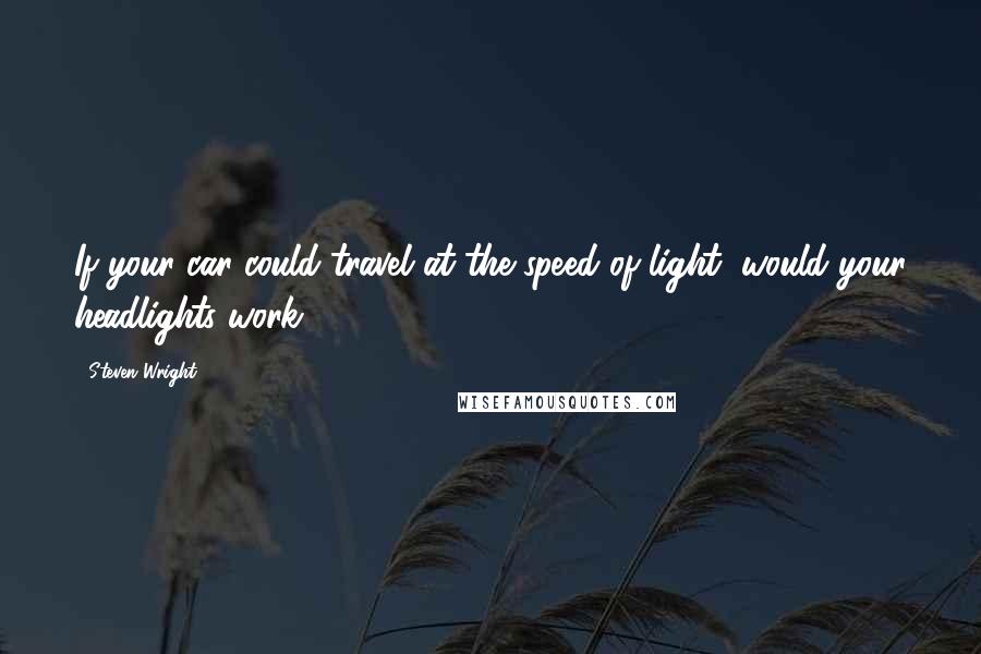 Steven Wright Quotes: If your car could travel at the speed of light, would your headlights work?