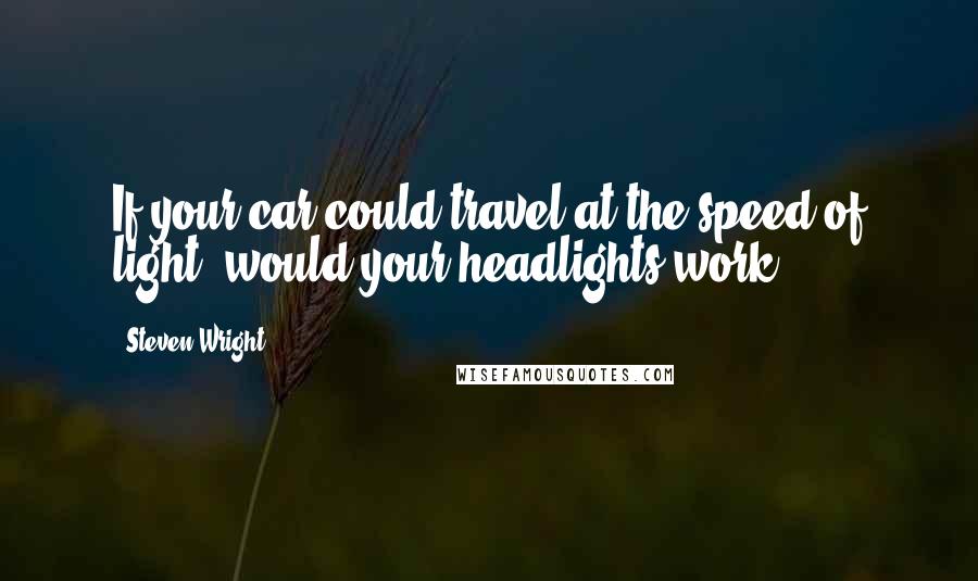 Steven Wright Quotes: If your car could travel at the speed of light, would your headlights work?