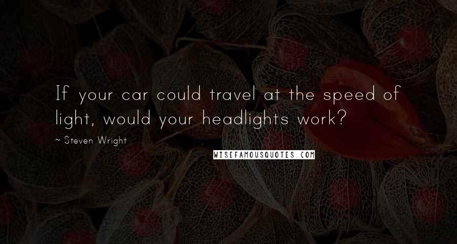 Steven Wright Quotes: If your car could travel at the speed of light, would your headlights work?