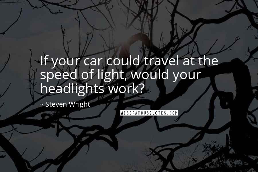 Steven Wright Quotes: If your car could travel at the speed of light, would your headlights work?