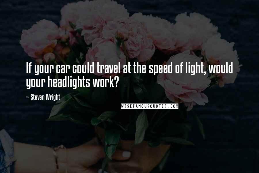 Steven Wright Quotes: If your car could travel at the speed of light, would your headlights work?