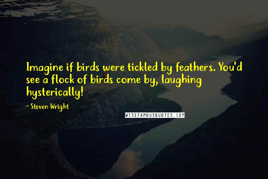 Steven Wright Quotes: Imagine if birds were tickled by feathers. You'd see a flock of birds come by, laughing hysterically!