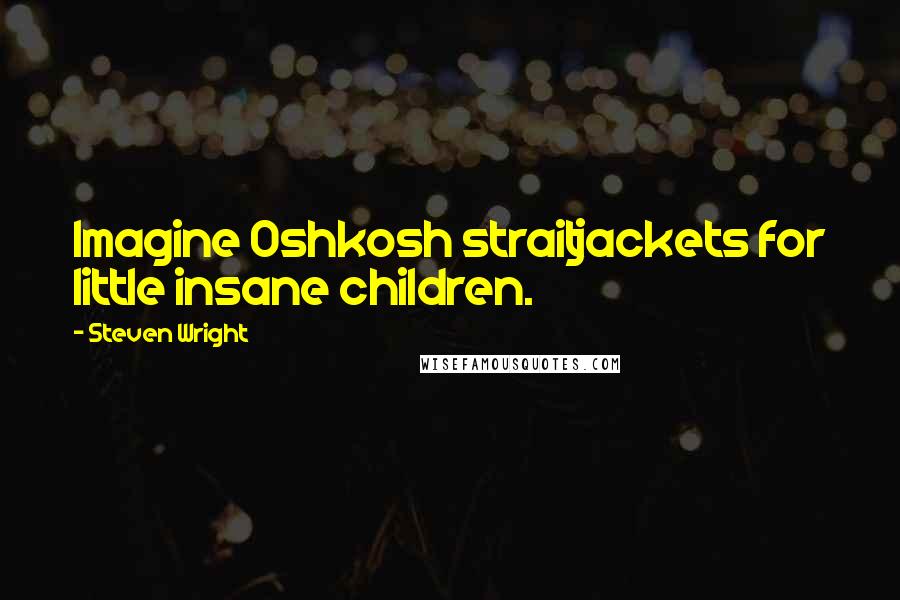 Steven Wright Quotes: Imagine Oshkosh straitjackets for little insane children.