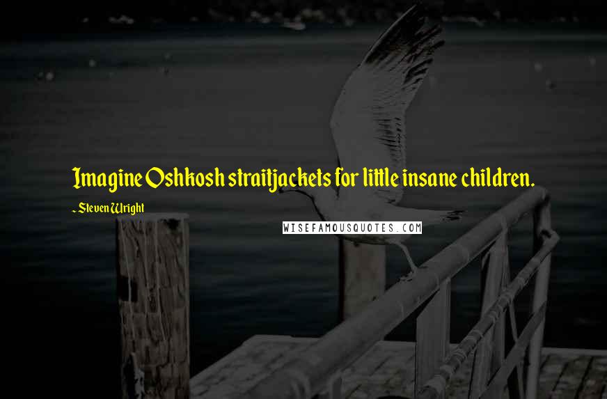 Steven Wright Quotes: Imagine Oshkosh straitjackets for little insane children.