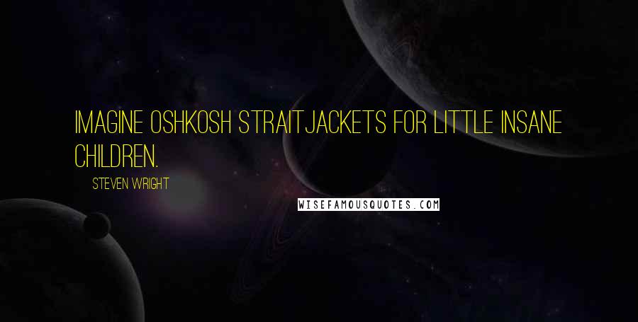 Steven Wright Quotes: Imagine Oshkosh straitjackets for little insane children.