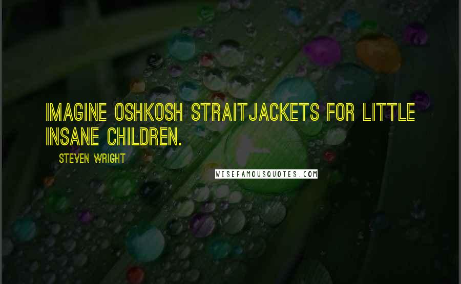 Steven Wright Quotes: Imagine Oshkosh straitjackets for little insane children.