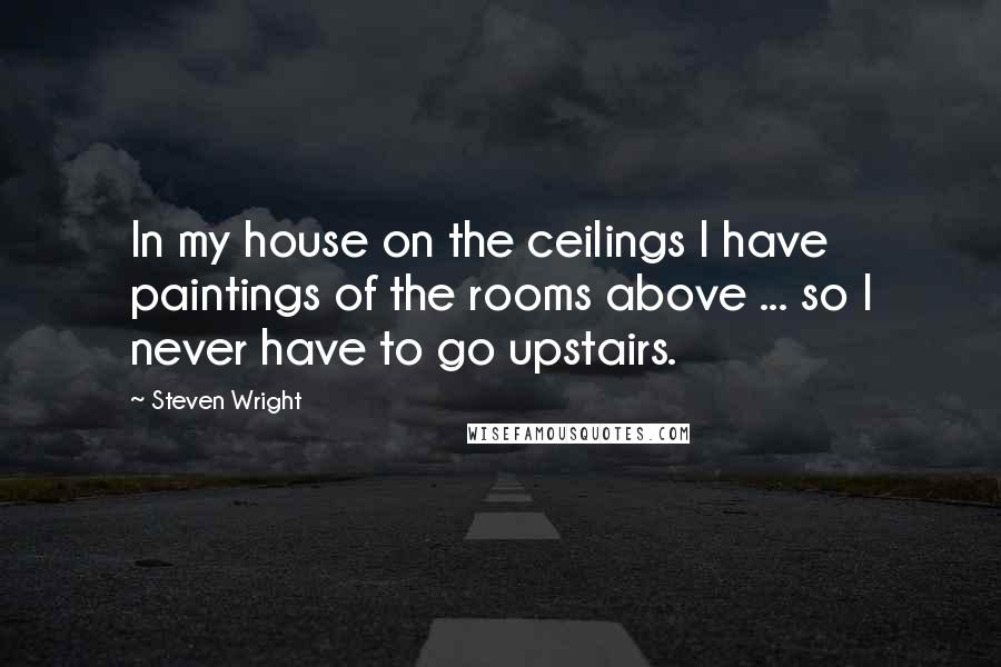 Steven Wright Quotes: In my house on the ceilings I have paintings of the rooms above ... so I never have to go upstairs.