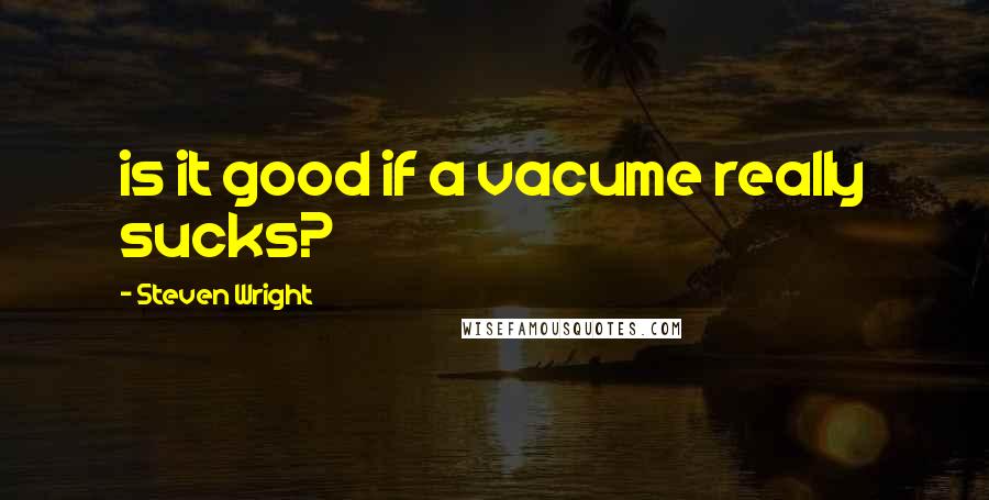 Steven Wright Quotes: is it good if a vacume really sucks?