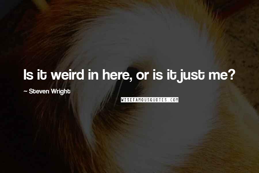 Steven Wright Quotes: Is it weird in here, or is it just me?